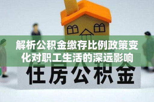 渑池解析公积金缴存比例政策变化对职工生活的深远影响