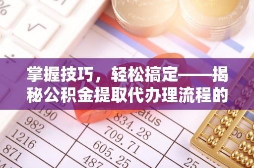 渑池掌握技巧，轻松搞定——揭秘公积金提取代办理流程的关键步骤
