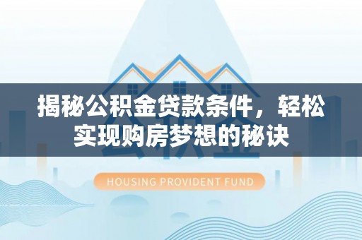 渑池揭秘公积金贷款条件，轻松实现购房梦想的秘诀