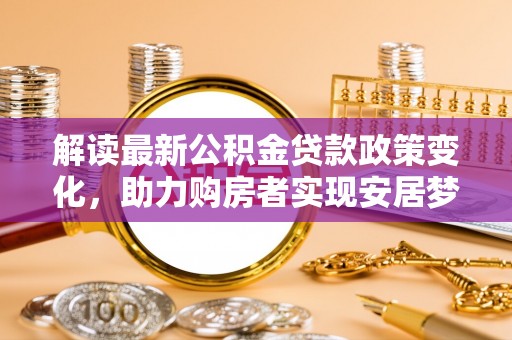 渑池解读最新公积金贷款政策变化，助力购房者实现安居梦想
