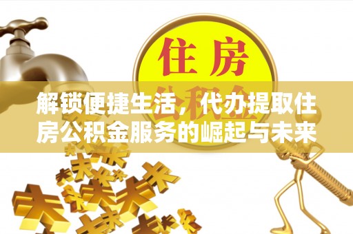 渑池解锁便捷生活，代办提取住房公积金服务的崛起与未来