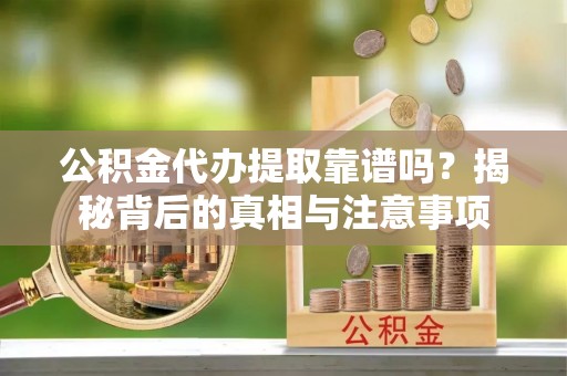 渑池公积金代办提取靠谱吗？揭秘背后的真相与注意事项