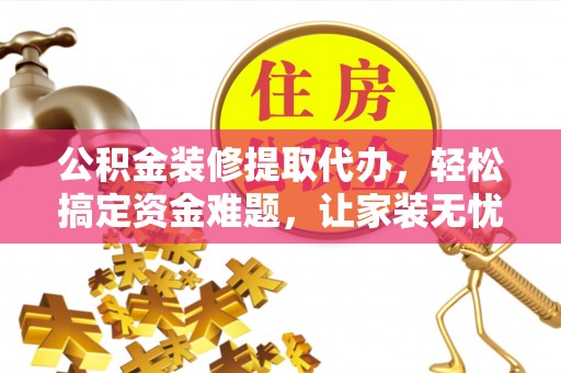 渑池公积金装修提取代办，轻松搞定资金难题，让家装无忧