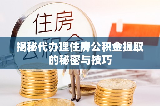 渑池揭秘代办理住房公积金提取的秘密与技巧