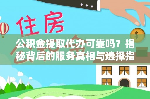 渑池公积金提取代办可靠吗？揭秘背后的服务真相与选择指南