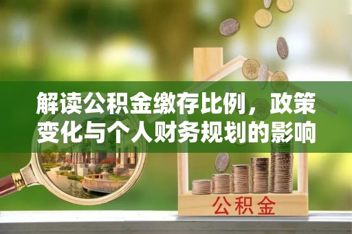 渑池解读公积金缴存比例，政策变化与个人财务规划的影响