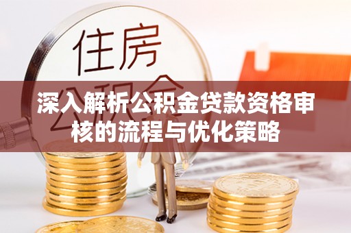 渑池深入解析公积金贷款资格审核的流程与优化策略