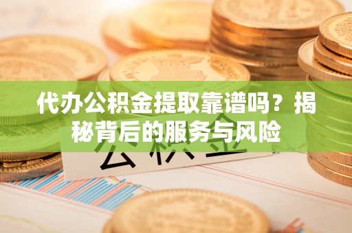 渑池代办公积金提取靠谱吗？揭秘背后的服务与风险