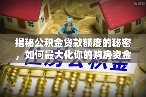 渑池揭秘公积金贷款额度的秘密，如何最大化你的购房资金