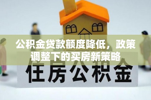 渑池公积金贷款额度降低，政策调整下的买房新策略