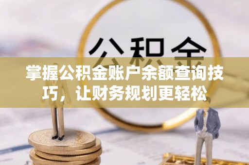 渑池掌握公积金账户余额查询技巧，让财务规划更轻松