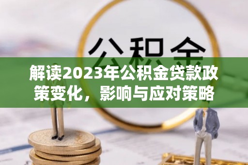 渑池解读2023年公积金贷款政策变化，影响与应对策略