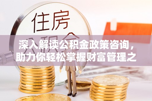 渑池深入解读公积金政策咨询，助力你轻松掌握财富管理之道