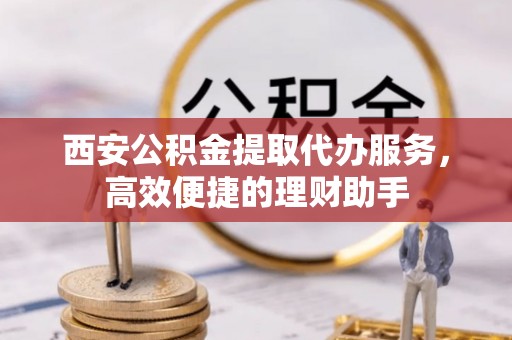 渑池西安公积金提取代办服务，高效便捷的理财助手