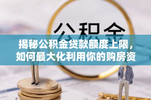 渑池揭秘公积金贷款额度上限，如何最大化利用你的购房资金？