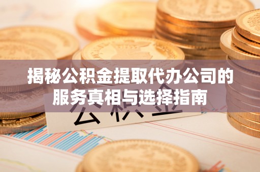 渑池揭秘公积金提取代办公司的服务真相与选择指南