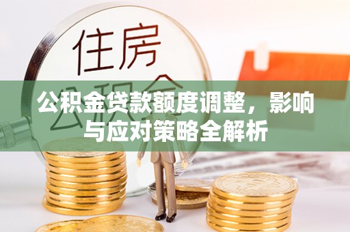 渑池公积金贷款额度调整，影响与应对策略全解析