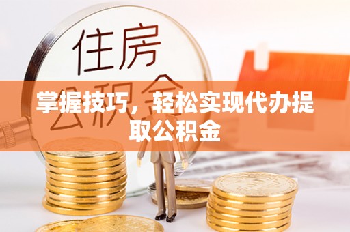渑池掌握技巧，轻松实现代办提取公积金