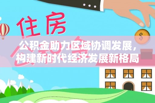 渑池公积金助力区域协调发展，构建新时代经济发展新格局
