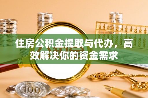 渑池住房公积金提取与代办，高效解决你的资金需求