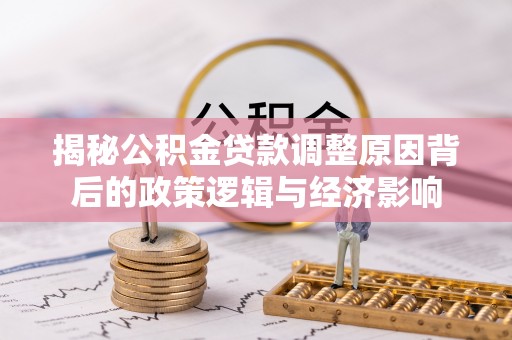 渑池揭秘公积金贷款调整原因背后的政策逻辑与经济影响