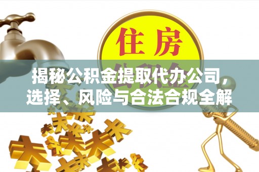 渑池揭秘公积金提取代办公司，选择、风险与合法合规全解析