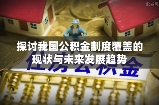 渑池探讨我国公积金制度覆盖的现状与未来发展趋势