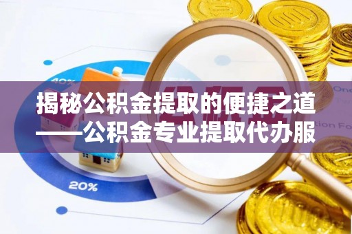 渑池揭秘公积金提取的便捷之道——公积金专业提取代办服务解析