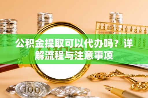 渑池公积金提取可以代办吗？详解流程与注意事项