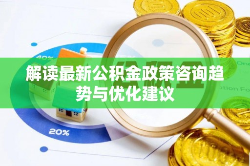 渑池解读最新公积金政策咨询趋势与优化建议
