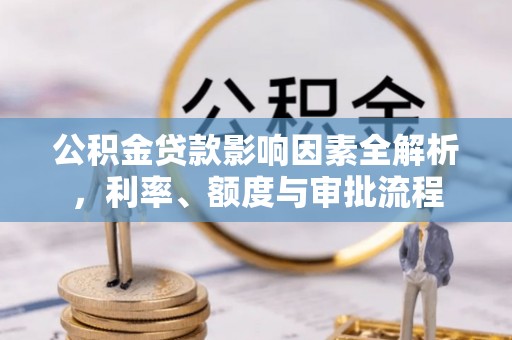 渑池公积金贷款影响因素全解析，利率、额度与审批流程