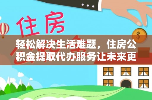 渑池轻松解决生活难题，住房公积金提取代办服务让未来更安心