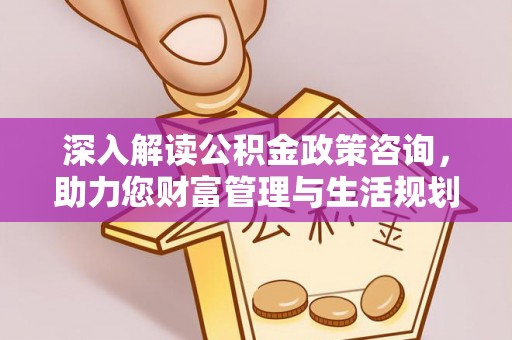 渑池深入解读公积金政策咨询，助力您财富管理与生活规划