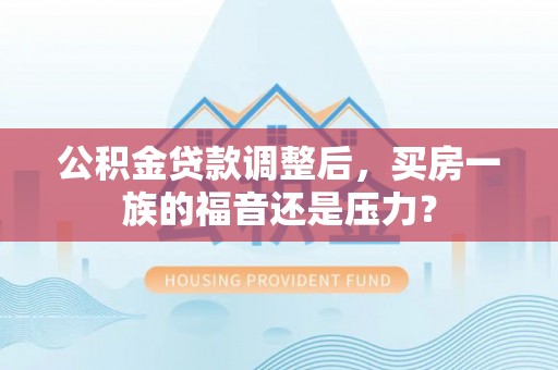 渑池公积金贷款调整后，买房一族的福音还是压力？
