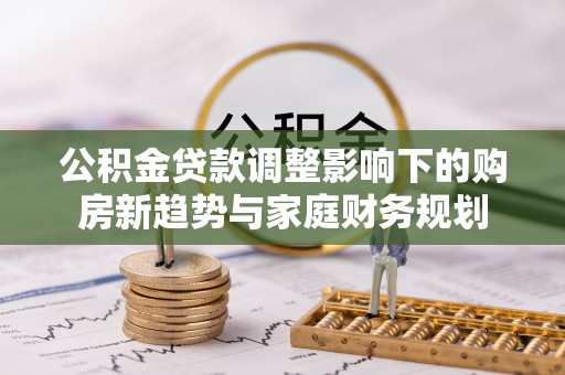 渑池公积金贷款调整影响下的购房新趋势与家庭财务规划