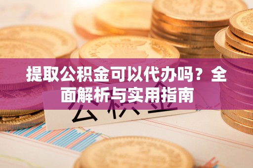 渑池提取公积金可以代办吗？全面解析与实用指南