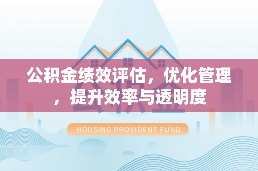 渑池公积金绩效评估，优化管理，提升效率与透明度