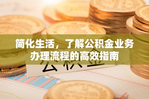 渑池简化生活，了解公积金业务办理流程的高效指南