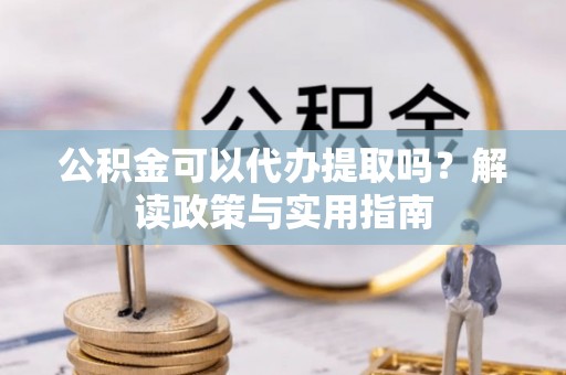 渑池公积金可以代办提取吗？解读政策与实用指南