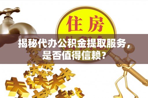 渑池揭秘代办公积金提取服务，是否值得信赖？