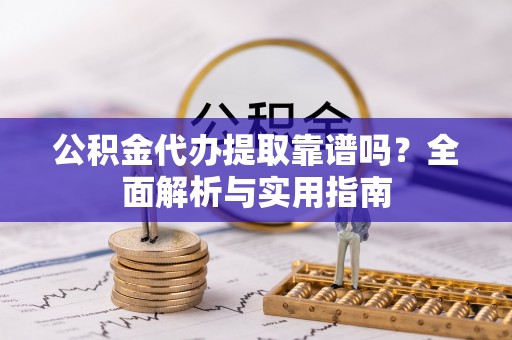 渑池公积金代办提取靠谱吗？全面解析与实用指南