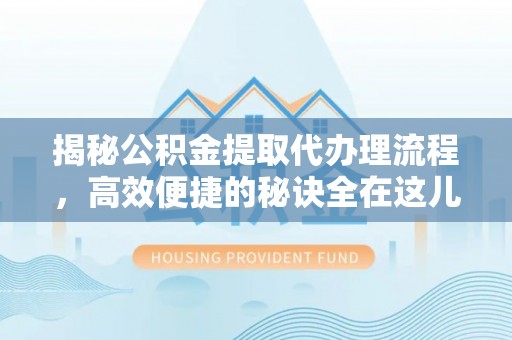 渑池揭秘公积金提取代办理流程，高效便捷的秘诀全在这儿