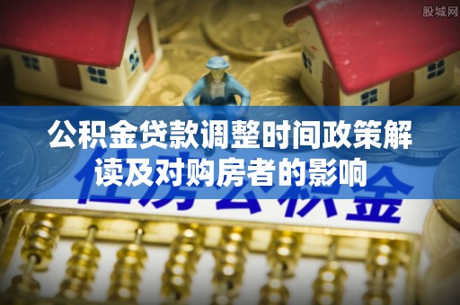 渑池公积金贷款调整时间政策解读及对购房者的影响