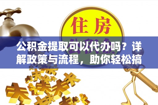 渑池公积金提取可以代办吗？详解政策与流程，助你轻松搞定！