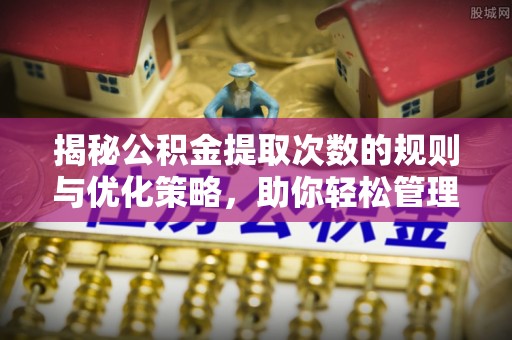 渑池揭秘公积金提取次数的规则与优化策略，助你轻松管理财务