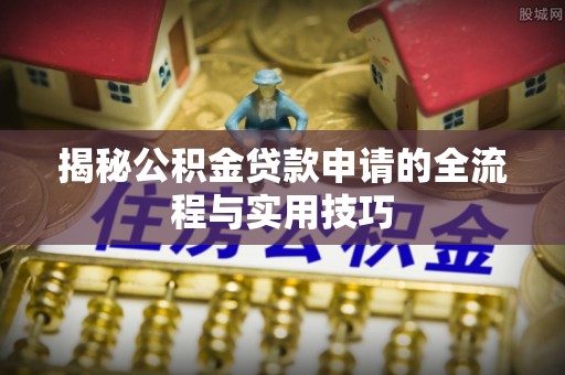 渑池揭秘公积金贷款申请的全流程与实用技巧