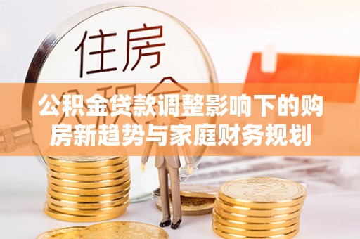 渑池公积金贷款调整影响下的购房新趋势与家庭财务规划