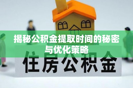 渑池揭秘公积金提取时间的秘密与优化策略