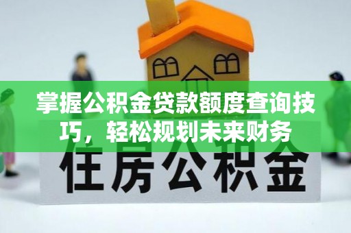 渑池掌握公积金贷款额度查询技巧，轻松规划未来财务