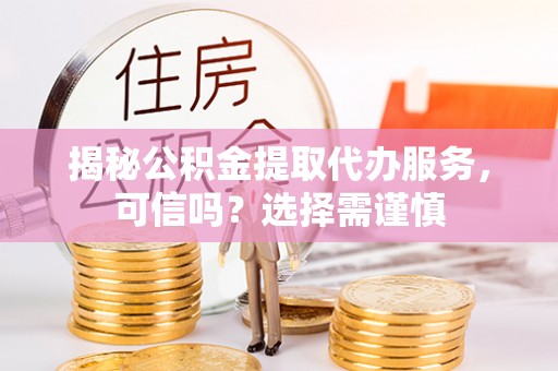 渑池揭秘公积金提取代办服务，可信吗？选择需谨慎